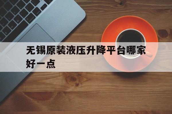 无锡原装液压升降平台哪家好一点（无锡液压公司）